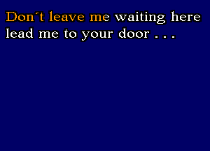 Don't leave me waiting here
lead me to your door . . .