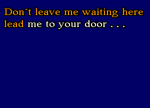 Don't leave me waiting here
lead me to your door . . .