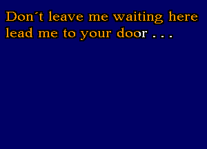 Don't leave me waiting here
lead me to your door . . .