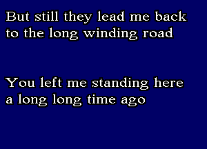 But still they lead me back
to the long winding road

You left me standing here
a long long time ago