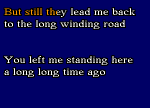 But still they lead me back
to the long winding road

You left me standing here
a long long time ago