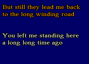 But still they lead me back
to the long winding road

You left me standing here
a long long time ago