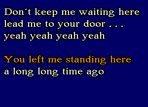 Don't keep me waiting here
lead me to your door . . .
yeah yeah yeah yeah

You left me standing here
a long long time ago