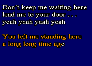 Don't keep me waiting here
lead me to your door . . .
yeah yeah yeah yeah

You left me standing here
a long long time ago