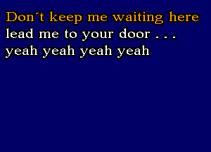 Don't keep me waiting here
lead me to your door . . .
yeah yeah yeah yeah