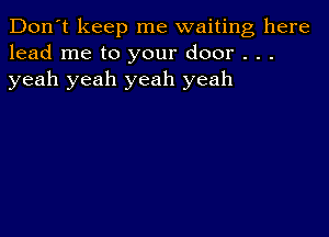 Don't keep me waiting here
lead me to your door . . .
yeah yeah yeah yeah