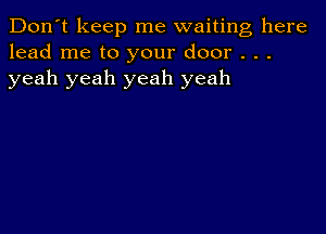 Don't keep me waiting here
lead me to your door . . .
yeah yeah yeah yeah