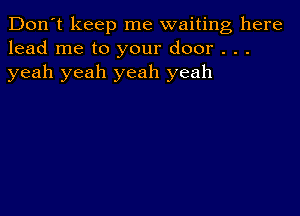 Don't keep me waiting here
lead me to your door . . .
yeah yeah yeah yeah