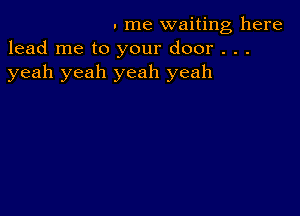 . me waiting here
lead me to your door . . .
yeah yeah yeah yeah