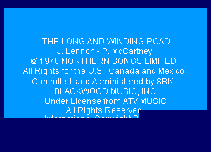 THE LONG AND WINDING ROAD
J. Lennon - P. McCartney
19m NORTHERN SONGS LIMITED
All Rights forthe US, Canada and Mexico
Controlled and Administered by 88K
BLACKWOOD MUSIC, INC,

Under License from ATV MUSIC
All Rights Reserver

In. AAAAAAAA IAA-n. mnkde