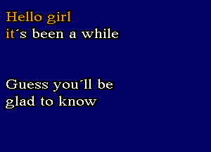 Hello girl
it's been a while

Guess you'll be
glad to know