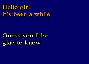 Hello girl
it's been a while

Guess you'll be
glad to know