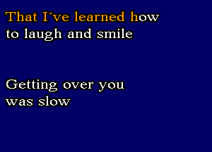 That I've learned how
to laugh and smile

Getting over you
was slow