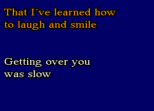 That I've learned how
to laugh and smile

Getting over you
was slow