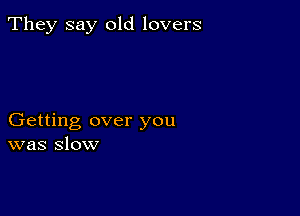 They say old lovers

Getting over you
was slow