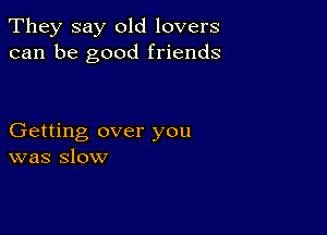 They say old lovers
can be good friends

Getting over you
was slow