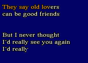 They say old lovers
can be good friends

But I never thought

I'd really see you again
I'd really