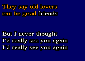 They say old lovers
can be good friends

But I never thought
I'd really see you again
I'd really see you again