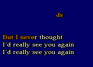 But I never thought
I'd really see you again
I'd really see you again