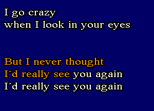 I go crazy
When I look in your eyes

But I never thought
I'd really see you again
I'd really see you again