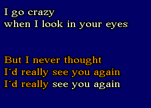 I go crazy
When I look in your eyes

But I never thought
I'd really see you again
I'd really see you again