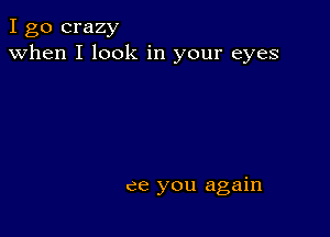 I go crazy
when I look in your eyes

ce you again