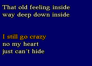 That old feeling inside
way deep down inside

I still go crazy
no my heart
just can t hide