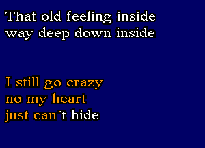 That old feeling inside
way deep down inside

I still go crazy
no my heart
just can t hide