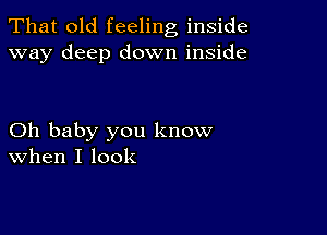 That old feeling inside
way deep down inside

Oh baby you know
When I look