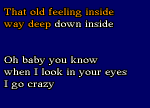 That old feeling inside
way deep down inside

Oh baby you know
When I look in your eyes
I go crazy