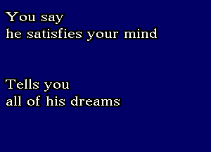 You say
he satisfies your mind

Tells you
all of his dreams