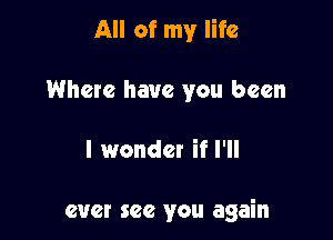 All of my life
Where have you been

I wonder if I'll

ever see you again