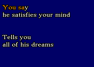 You say
he satisfies your mind

Tells you
all of his dreams