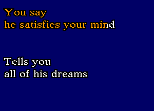 You say
he satisfies your mind

Tells you
all of his dreams