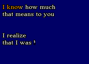 I know how much
that means to you

I realize
that I was