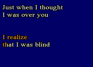 Just when I thought
I was over you

I realize
that I was blind