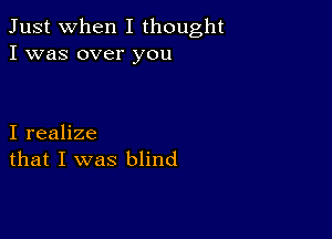 Just when I thought
I was over you

I realize
that I was blind