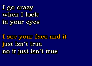 I go crazy
when I look
in your eyes

I see your face and it
just isn't true
no it just isn't true