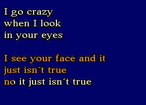 I go crazy
when I look
in your eyes

I see your face and it
just isn't true
no it just isn't true