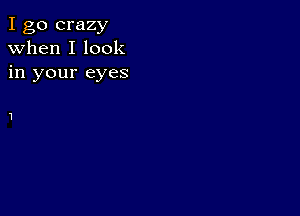 I go crazy
when I look
in your eyes

1