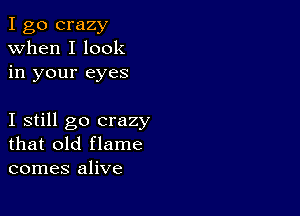 I go crazy
when I look
in your eyes

I still go crazy
that old flame
comes alive