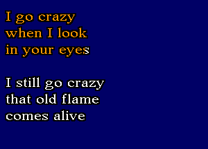 I go crazy
when I look
in your eyes

I still go crazy
that old flame
comes alive