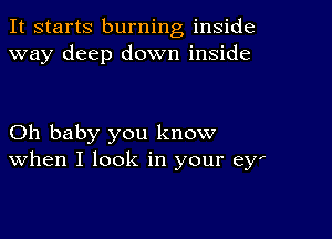 It starts burning inside
way deep down inside

Oh baby you know
When I look in your eyf