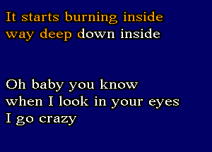 It starts burning inside
way deep down inside

Oh baby you know
When I look in your eyes
I go crazy