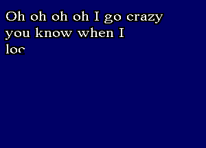 Oh oh oh oh I go crazy
you know when I
10?