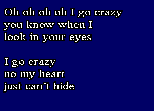 Oh oh oh oh I go crazy
you know when I
look in your eyes

I go crazy
no my heart
just can t hide