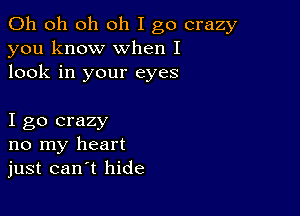 Oh oh oh oh I go crazy
you know when I
look in your eyes

I go crazy
no my heart
just can t hide