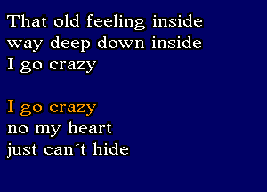 That old feeling inside
way deep down inside
I go crazy

I go crazy
no my heart
just can t hide