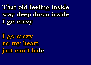 That old feeling inside
way deep down inside
I go crazy

I go crazy
no my heart
just can t hide