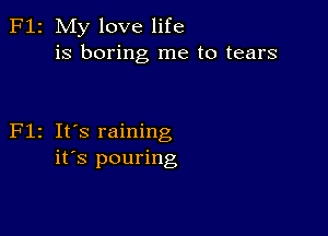 2 My love life
is boring me to tears

z It's raining
it's pouring